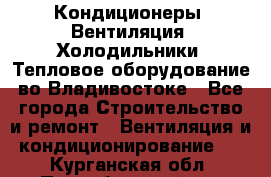 Кондиционеры, Вентиляция, Холодильники, Тепловое оборудование во Владивостоке - Все города Строительство и ремонт » Вентиляция и кондиционирование   . Курганская обл.,Притобольный р-н